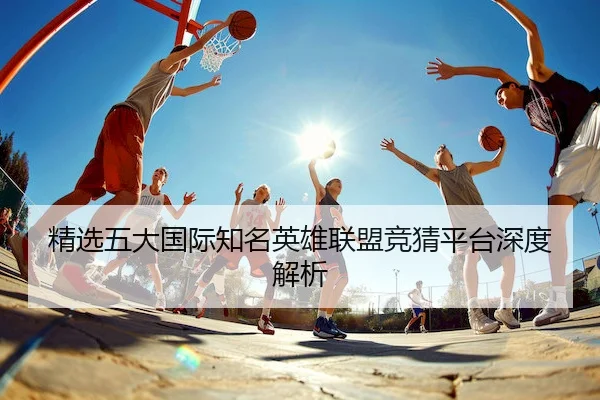 精选五大国际知名英雄联盟竞猜平台深度解析