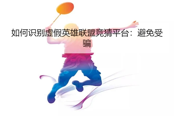 如何识别虚假英雄联盟竞猜平台：避免受骗