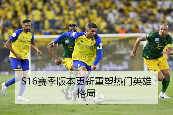 S16赛季版本更新重塑热门英雄格局